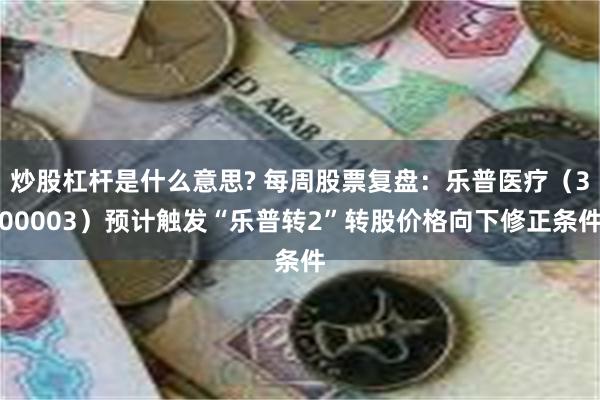 炒股杠杆是什么意思? 每周股票复盘：乐普医疗（300003）预计触发“乐普转2”转股价格向下修正条件