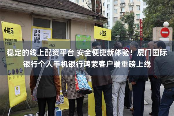 稳定的线上配资平台 安全便捷新体验！厦门国际银行个人手机银行鸿蒙客户端重磅上线