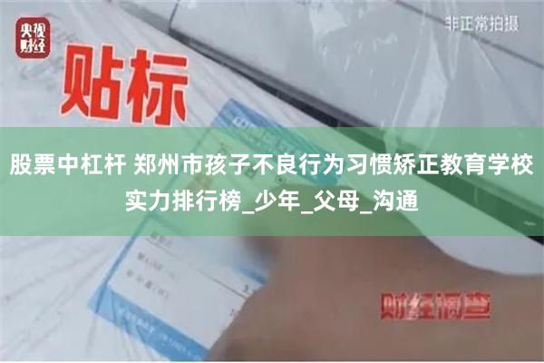 股票中杠杆 郑州市孩子不良行为习惯矫正教育学校实力排行榜_少年_父母_沟通