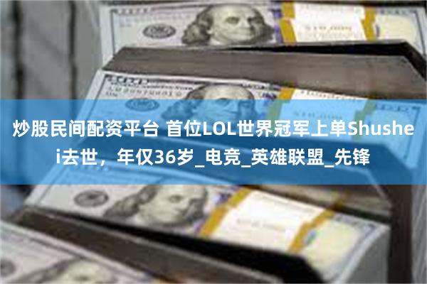炒股民间配资平台 首位LOL世界冠军上单Shushei去世，年仅36岁_电竞_英雄联盟_先锋