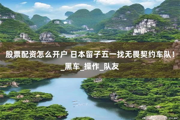 股票配资怎么开户 日本留子五一找无畏契约车队！_黑车_操作_队友