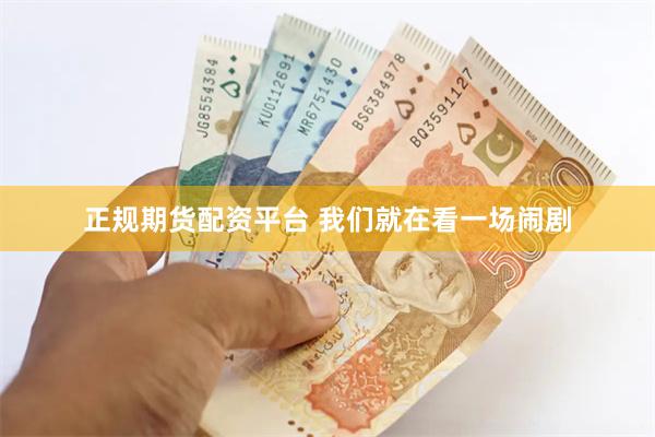 正规期货配资平台 我们就在看一场闹剧