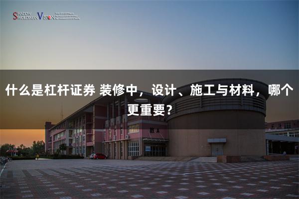什么是杠杆证券 装修中,设计、施工与材料,哪个更重要?