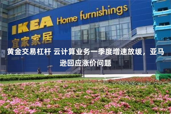 黄金交易杠杆 云计算业务一季度增速放缓,亚马逊回应涨价问题