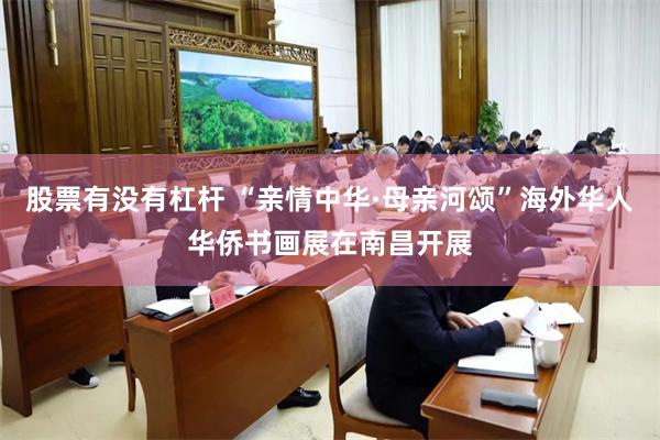 股票有没有杠杆 “亲情中华·母亲河颂”海外华人华侨书画展在南昌开展