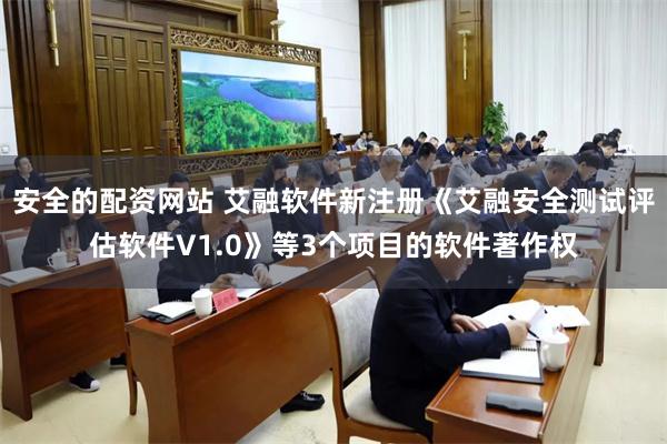 安全的配资网站 艾融软件新注册《艾融安全测试评估软件V1.0》等3个项目的软件著作权