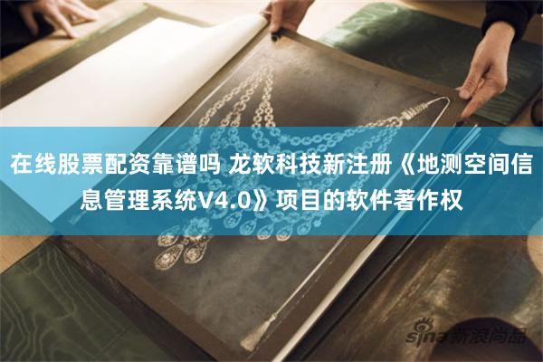 在线股票配资靠谱吗 龙软科技新注册《地测空间信息管理系统V4.0》项目的软件著作权