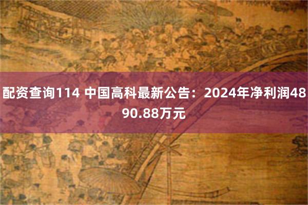 配资查询114 中国高科最新公告：2024年净利润4890.88万元
