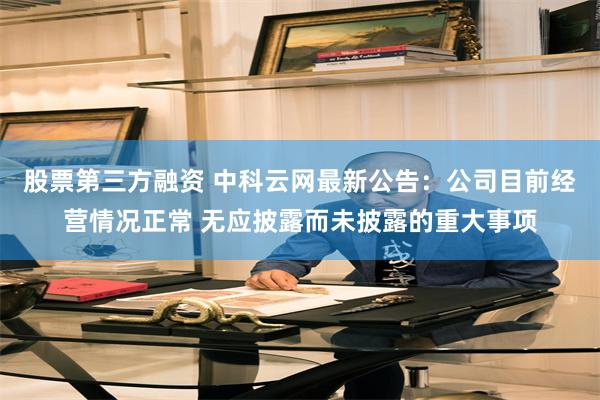 股票第三方融资 中科云网最新公告:公司目前经营情况正常 无应披露而未披露的重大事项