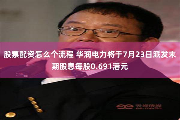 股票配资怎么个流程 华润电力将于7月23日派发末期股息每股0.691港元