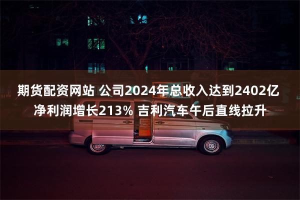 期货配资网站 公司2024年总收入达到2402亿 净利润增长213% 吉利汽车午后直线拉升