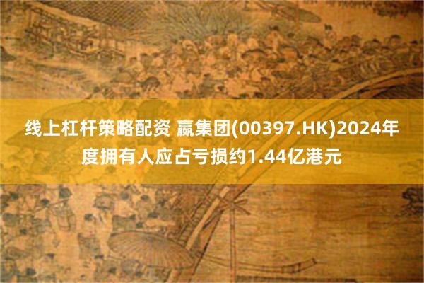 线上杠杆策略配资 嬴集团(00397.HK)2024年度拥有人应占亏损约1.44亿港元
