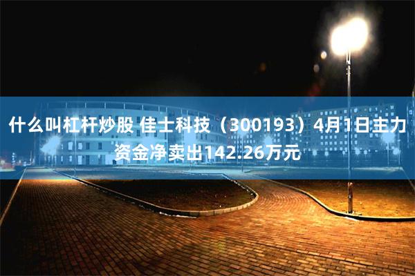 什么叫杠杆炒股 佳士科技(300193)4月1日主力资金净卖出142.26万元