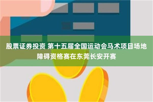 股票证券投资 第十五届全国运动会马术项目场地障碍资格赛在东莞长安开赛