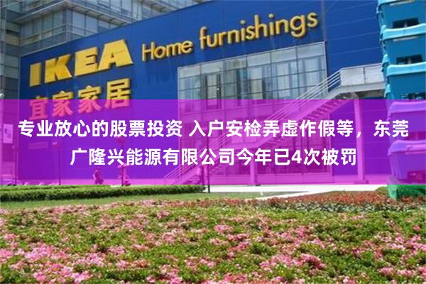 专业放心的股票投资 入户安检弄虚作假等,东莞广隆兴能源有限公司今年已4次被罚