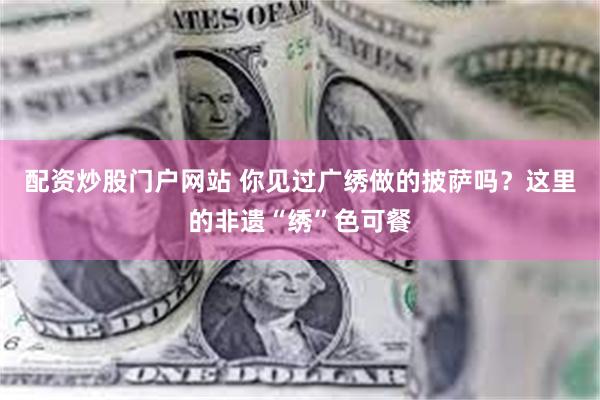 配资炒股门户网站 你见过广绣做的披萨吗?这里的非遗“绣”色可餐