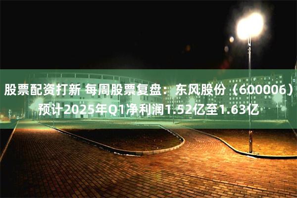 股票配资打新 每周股票复盘:东风股份(600006)预计2025年Q1净利润1.52亿至1.63亿