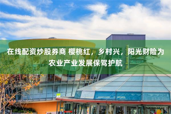 在线配资炒股券商 樱桃红,乡村兴,阳光财险为农业产业发展保驾护航