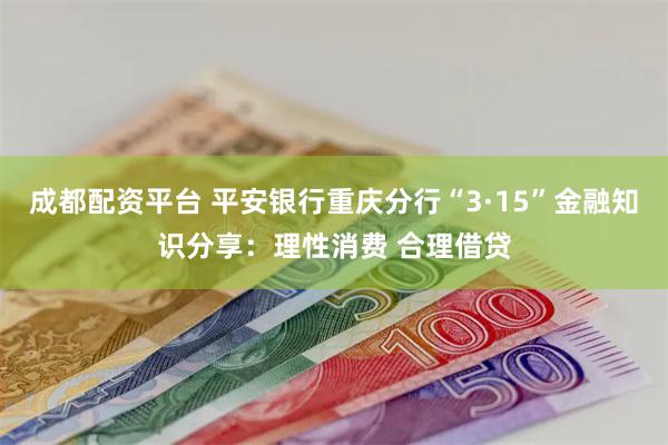 成都配资平台 平安银行重庆分行“3·15”金融知识分享：理性消费 合理借贷