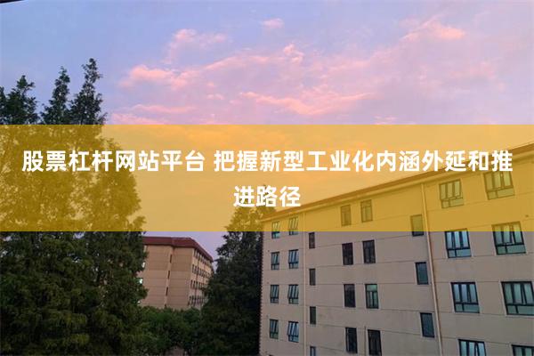 股票杠杆网站平台 把握新型工业化内涵外延和推进路径
