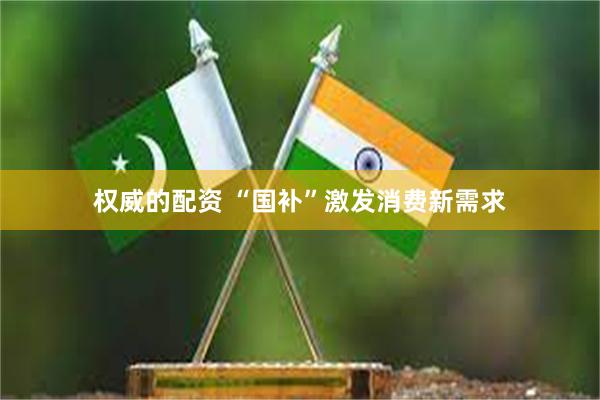 权威的配资 “国补”激发消费新需求