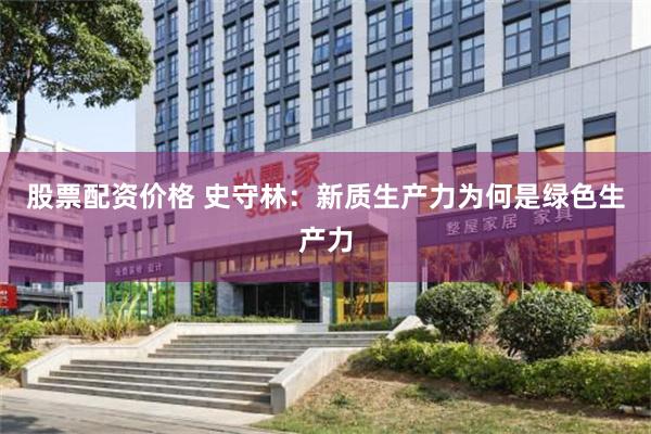 股票配资价格 史守林:新质生产力为何是绿色生产力