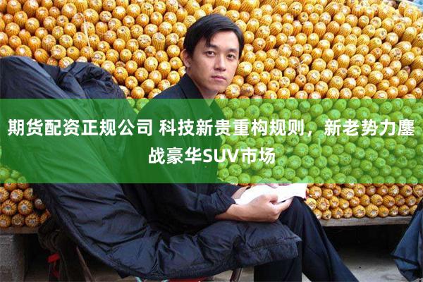 期货配资正规公司 科技新贵重构规则,新老势力鏖战豪华SUV市场