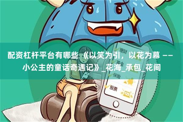 配资杠杆平台有哪些 《以笑为引，以花为幕 —— 小公主的童话奇遇记》_花海_承包_花间