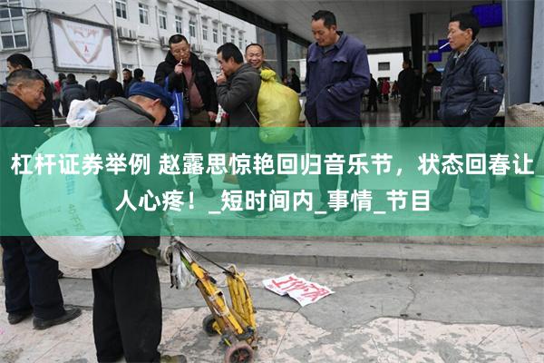 杠杆证券举例 赵露思惊艳回归音乐节,状态回春让人心疼!_短时间内_事情_节目