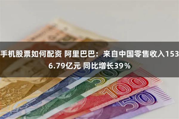 手机股票如何配资 阿里巴巴:来自中国零售收入1536.79亿元 同比增长39%