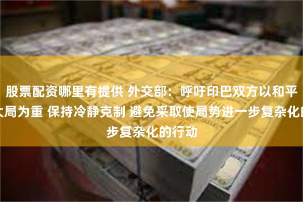 股票配资哪里有提供 外交部：呼吁印巴双方以和平稳定大局为重 保持冷静克制 避免采取使局势进一步复杂化的行动