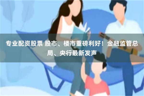 专业配资股票 股市、楼市重磅利好!金融监管总局、央行最新发声