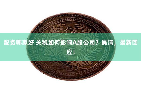 配资哪家好 关税如何影响A股公司?吴清,最新回应!