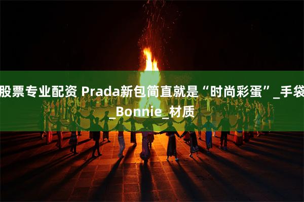 股票专业配资 Prada新包简直就是“时尚彩蛋”_手袋_Bonnie_材质