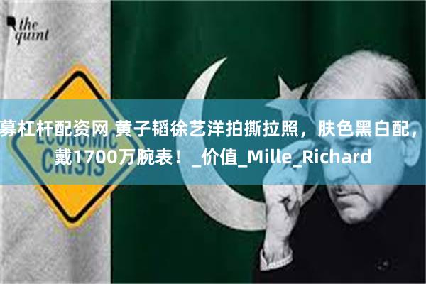私募杠杆配资网 黄子韬徐艺洋拍撕拉照，肤色黑白配，他戴1700万腕表！_价值_Mille_Richard