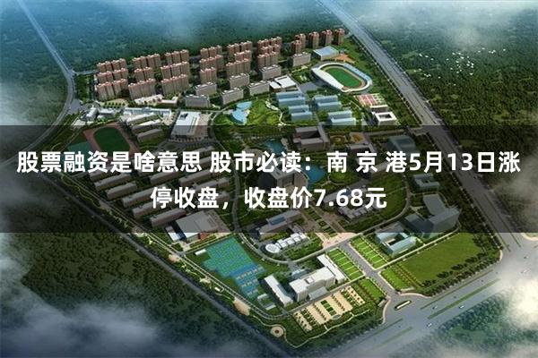 股票融资是啥意思 股市必读:南 京 港5月13日涨停收盘,收盘价7.68元