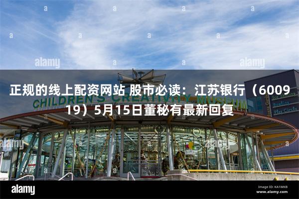 正规的线上配资网站 股市必读:江苏银行(600919)5月15日董秘有最新回复