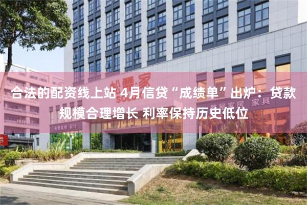 合法的配资线上站 4月信贷“成绩单”出炉：贷款规模合理增长 利率保持历史低位