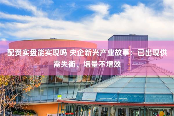 配资实盘能实现吗 央企新兴产业故事:已出现供需失衡、增量不增效