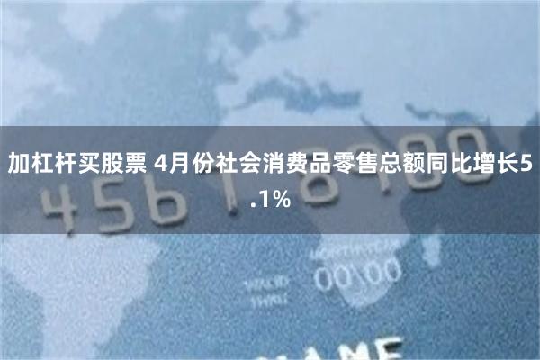 加杠杆买股票 4月份社会消费品零售总额同比增长5.1%