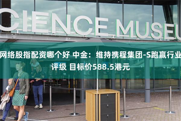 网络股指配资哪个好 中金:维持携程集团-S跑赢行业评级 目标价588.5港元