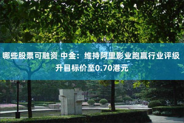 哪些股票可融资 中金:维持阿里影业跑赢行业评级 升目标价至0.70港元