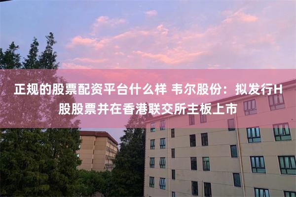 正规的股票配资平台什么样 韦尔股份：拟发行H股股票并在香港联交所主板上市