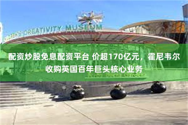 配资炒股免息配资平台 价超170亿元，霍尼韦尔收购英国百年巨头核心业务