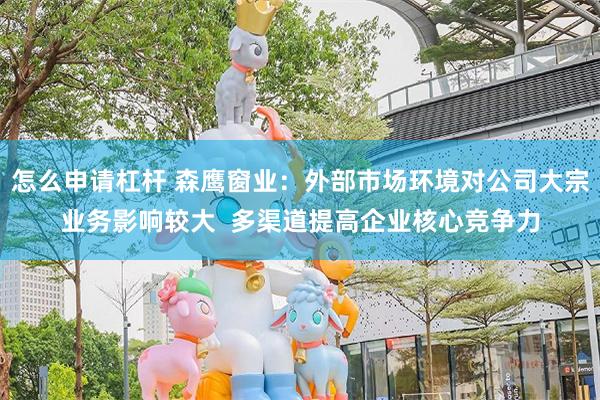 怎么申请杠杆 森鹰窗业:外部市场环境对公司大宗业务影响较大 多渠道提高企业核心竞争力