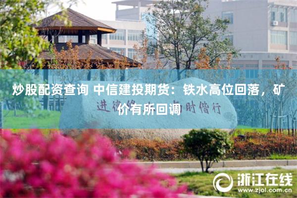 炒股配资查询 中信建投期货:铁水高位回落,矿价有所回调