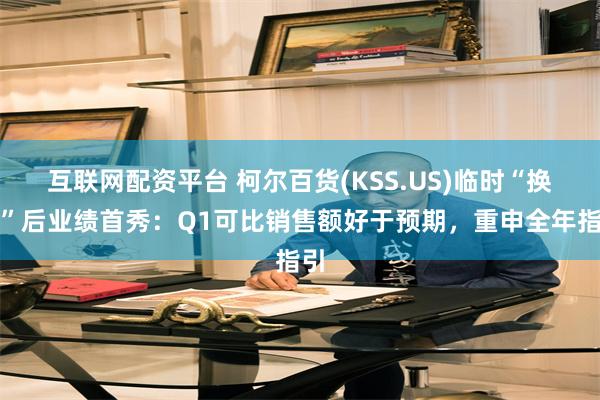 互联网配资平台 柯尔百货(KSS.US)临时“换帅”后业绩首秀:Q1可比销售额好于预期,重申全年指引
