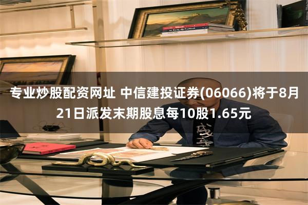 专业炒股配资网址 中信建投证券(06066)将于8月21日派发末期股息每10股1.65元