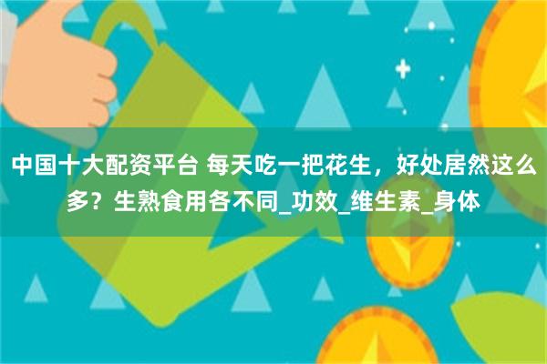 中国十大配资平台 每天吃一把花生,好处居然这么多?生熟食用各不同_功效_维生素_身体