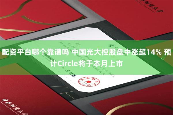 配资平台哪个靠谱吗 中国光大控股盘中涨超14% 预计Circle将于本月上市
